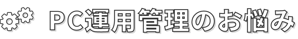 PC運用管理のお悩み