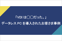 「VDIは〇〇だった。」データレスPCを導入されたお客さま事例