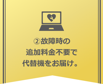 2.故障時の追加料金不要で代替機をお届け