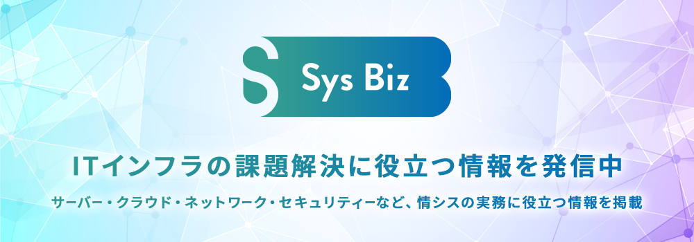 Sys Biz ITインフラの課題解決に役立つ情報を発信中
