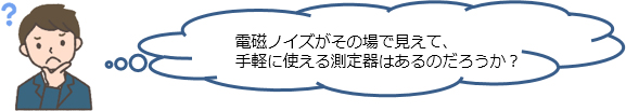 電磁ノイズがその場で見えて、手軽に使える測定器はあるのだろうか