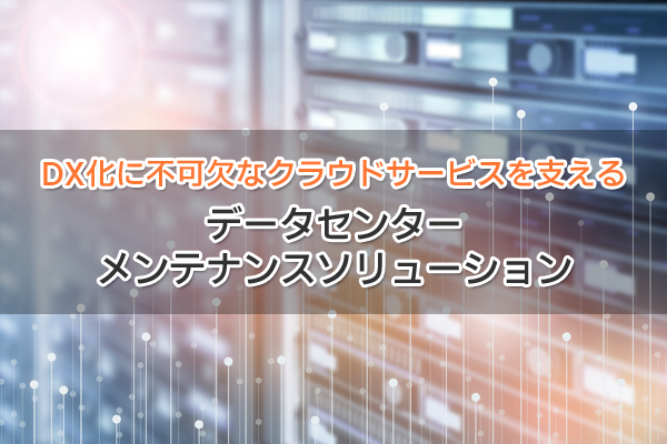 DX化に不可欠なクラウドサービスを支える データセンターメンテナンスソリューション