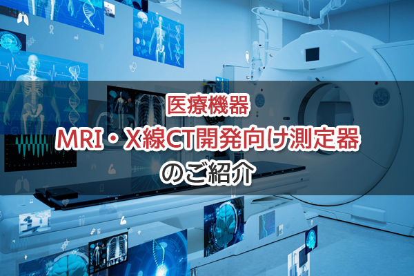 医療機器　MRI・X線CT開発向け測定器のご紹介