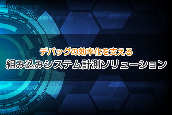 デバッグの効率化を支える 組み込みシステム計測ソリューション