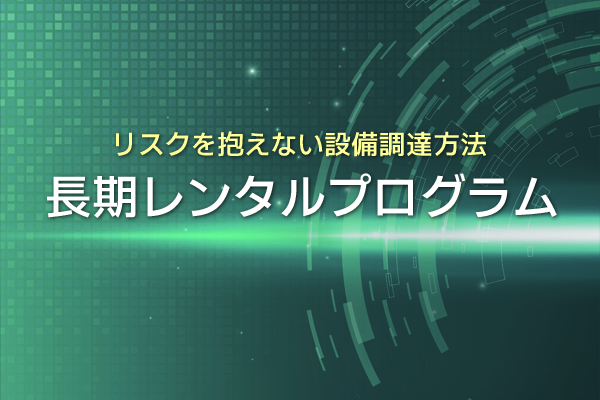 リスクを抱えない設備調達方法 長期レンタルプログラム